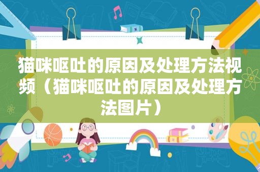猫咪呕吐的原因及处理方法视频（猫咪呕吐的原因及处理方法图片）