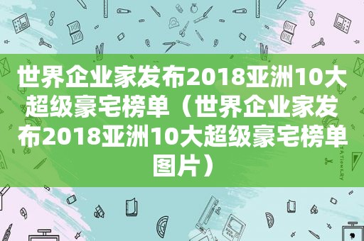 世界企业家发布2018亚洲10大超级豪宅榜单（世界企业家发布2018亚洲10大超级豪宅榜单图片）