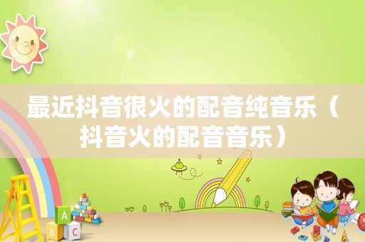 最近抖音很火的配音纯音乐（抖音火的配音音乐）