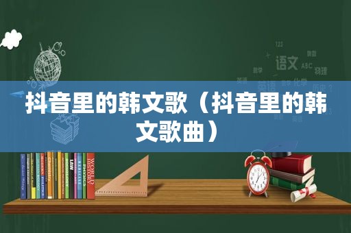 抖音里的韩文歌（抖音里的韩文歌曲）