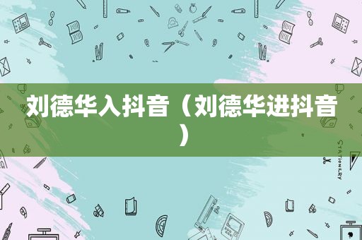 刘德华入抖音（刘德华进抖音）