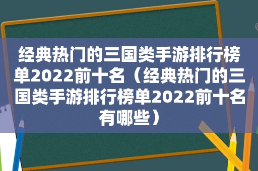 经典热门的三国类手游排行榜单2022前十名（经典热门的三国类手游排行榜单2022前十名有哪些）