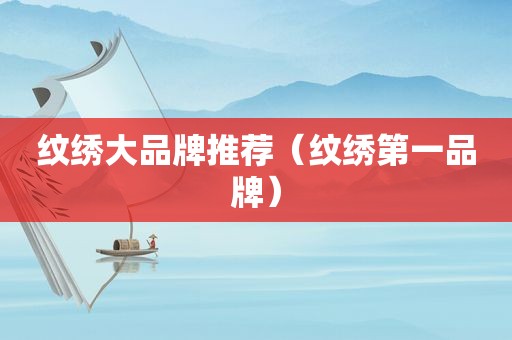 纹绣大品牌推荐（纹绣第一品牌）