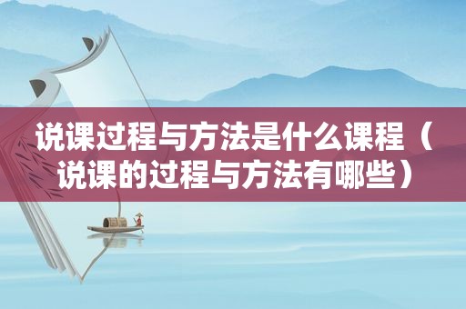 说课过程与方法是什么课程（说课的过程与方法有哪些）
