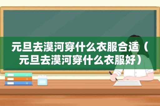 元旦去漠河穿什么衣服合适（元旦去漠河穿什么衣服好）