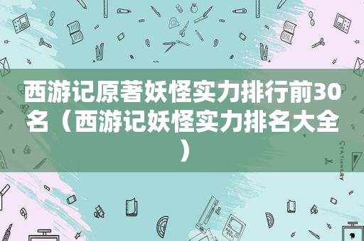 西游记原著妖怪实力排行前30名（西游记妖怪实力排名大全）