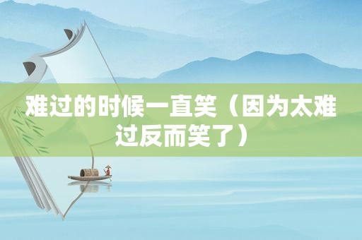 难过的时候一直笑（因为太难过反而笑了）