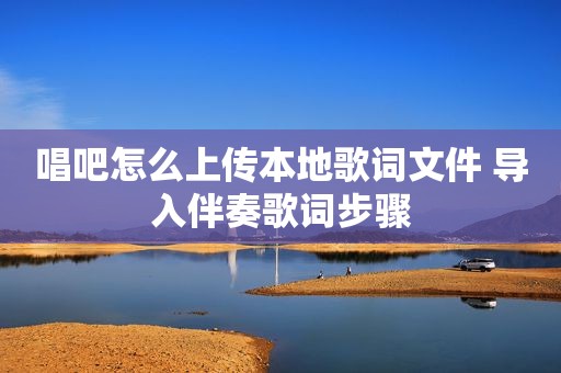 唱吧怎么上传本地歌词文件 导入伴奏歌词步骤