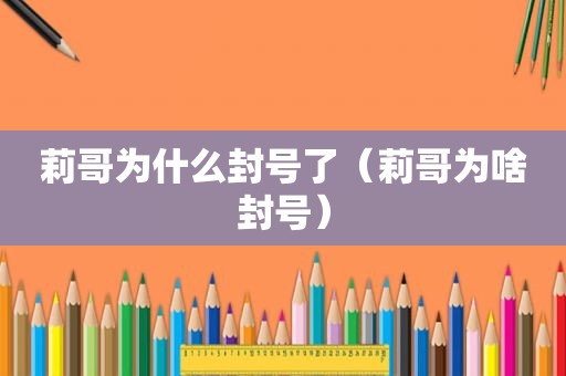 莉哥为什么封号了（莉哥为啥封号）