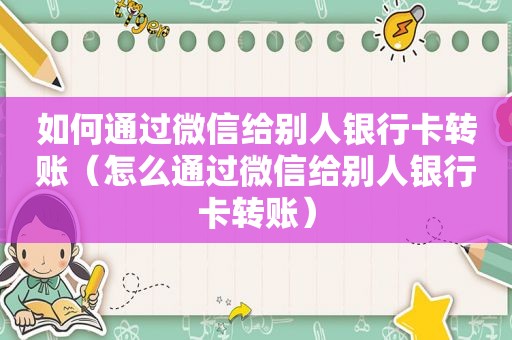 如何通过微信给别人银行卡转账（怎么通过微信给别人银行卡转账）