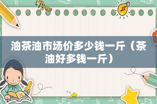 油茶油市场价多少钱一斤（茶油好多钱一斤）
