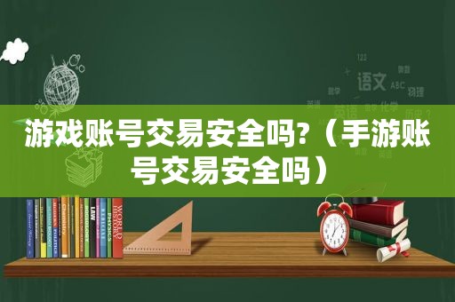 游戏账号交易安全吗?（手游账号交易安全吗）
