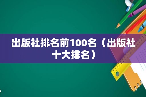 出版社排名前100名（出版社十大排名）
