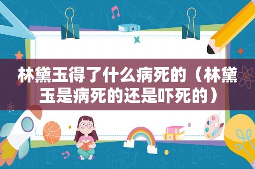 林黛玉得了什么病死的（林黛玉是病死的还是吓死的）