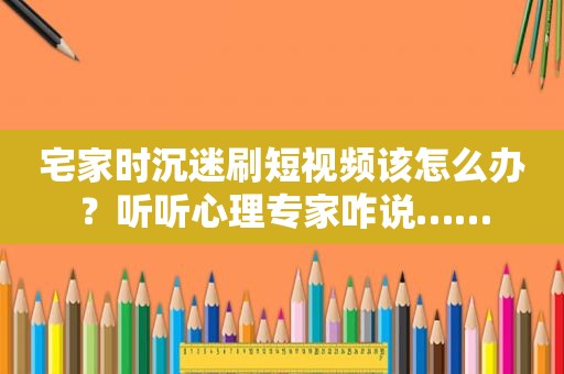 宅家时沉迷刷短视频该怎么办？听听心理专家咋说……