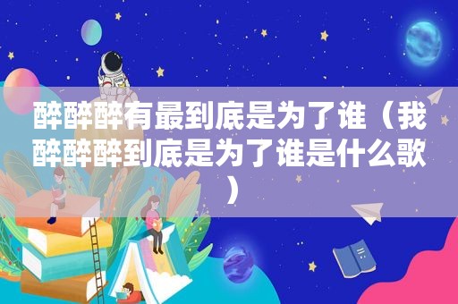 醉醉醉有最到底是为了谁（我醉醉醉到底是为了谁是什么歌）