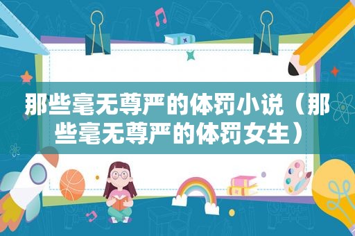 那些毫无尊严的体罚小说（那些毫无尊严的体罚女生）
