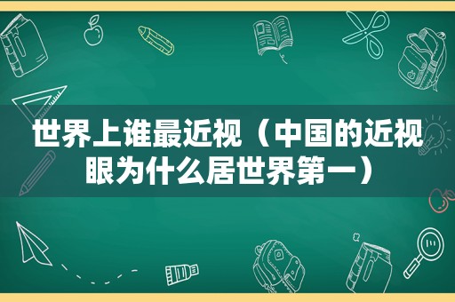 世界上谁最近视（中国的近视眼为什么居世界第一）