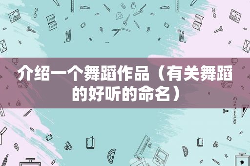 介绍一个舞蹈作品（有关舞蹈的好听的命名）