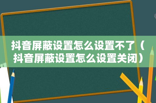 抖音屏蔽设置怎么设置不了（抖音屏蔽设置怎么设置关闭）
