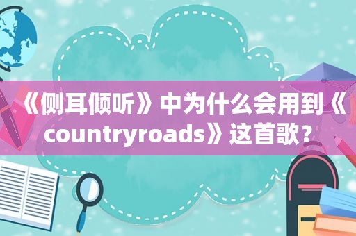 《侧耳倾听》中为什么会用到《countryroads》这首歌? 《侧耳倾听》中为什么会用到《countryroads》这首歌?