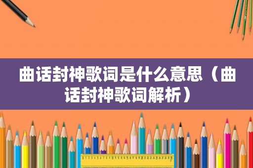 曲话封神歌词是什么意思（曲话封神歌词解析）