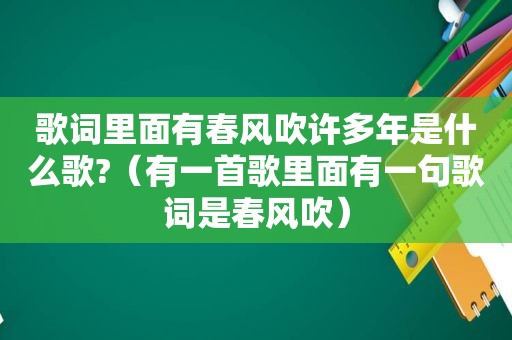歌词里面有春风吹许多年是什么歌?（有一首歌里面有一句歌词是春风吹）