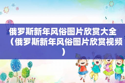 俄罗斯新年风俗图片欣赏大全（俄罗斯新年风俗图片欣赏视频）
