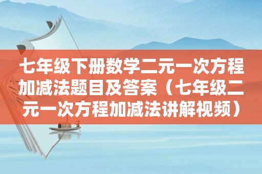 七年级下册数学二元一次方程加减法题目及答案（七年级二元一次方程加减法讲解视频）