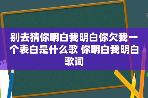 别去猜你明白我明白你欠我一个表白是什么歌 你明白我明白歌词
