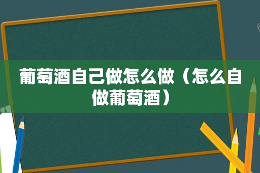 葡萄酒自己做怎么做（怎么自做葡萄酒）