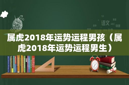 属虎2018年运势运程男孩（属虎2018年运势运程男生）