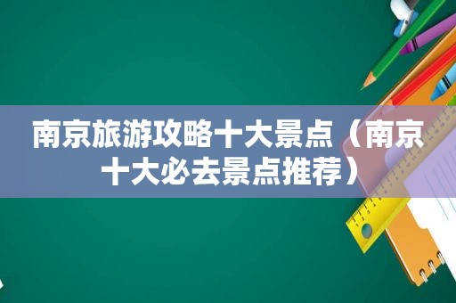 南京旅游攻略十大景点（南京十大必去景点推荐）