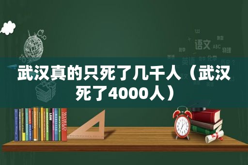 武汉真的只死了几千人（武汉死了4000人）