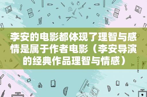 李安的电影都体现了理智与感情是属于作者电影（李安导演的经典作品理智与情感）