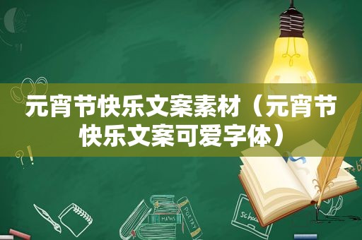 元宵节快乐文案素材（元宵节快乐文案可爱字体）