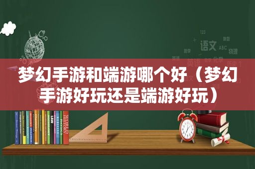 梦幻手游和端游哪个好（梦幻手游好玩还是端游好玩）