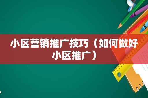 小区营销推广技巧（如何做好小区推广）