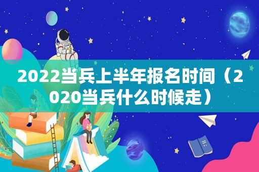 2022当兵上半年报名时间（2020当兵什么时候走）