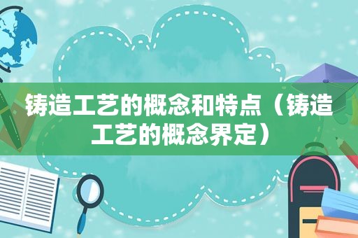 铸造工艺的概念和特点（铸造工艺的概念界定）