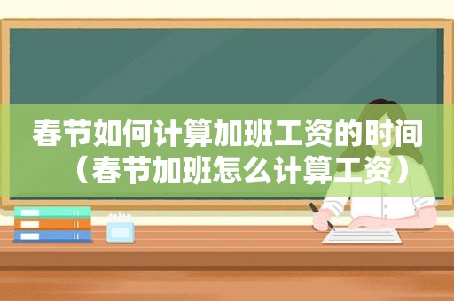 春节如何计算加班工资的时间（春节加班怎么计算工资）