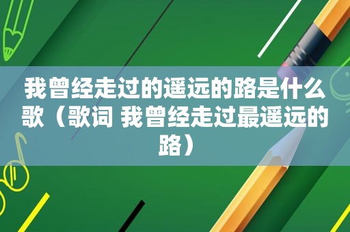 我曾经走过的遥远的路是什么歌（歌词 我曾经走过最遥远的路）