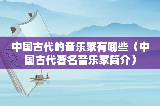 中国古代的音乐家有哪些（中国古代著名音乐家简介）