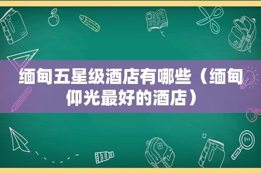  *** 五星级酒店有哪些（ *** 仰光最好的酒店）