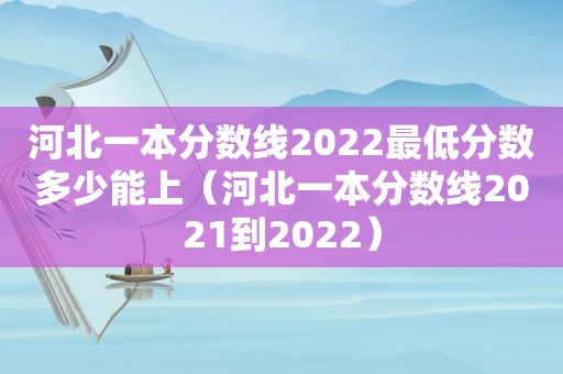 河北一本分数线2022最低分数多少能上（河北一本分数线2021到2022）