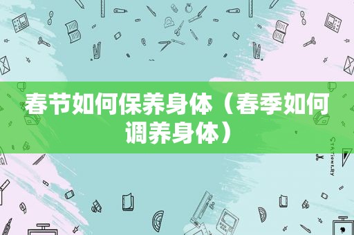 春节如何保养身体（春季如何调养身体）