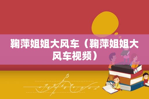 鞠萍姐姐大风车（鞠萍姐姐大风车视频）