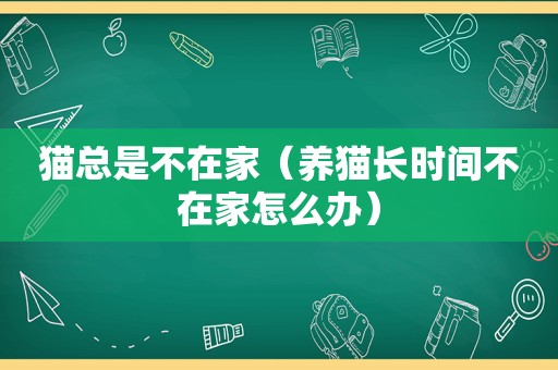 猫总是不在家（养猫长时间不在家怎么办）
