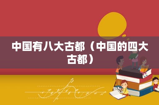 中国有八大古都（中国的四大古都）