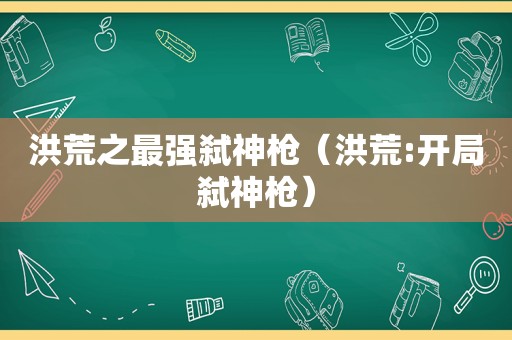 洪荒之最强弑神枪（洪荒:开局弑神枪）